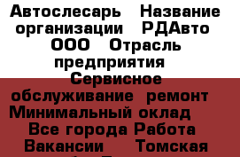 Автослесарь › Название организации ­ РДАвто, ООО › Отрасль предприятия ­ Сервисное обслуживание, ремонт › Минимальный оклад ­ 1 - Все города Работа » Вакансии   . Томская обл.,Томск г.